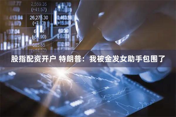 股指配资开户 特朗普：我被金发女助手包围了