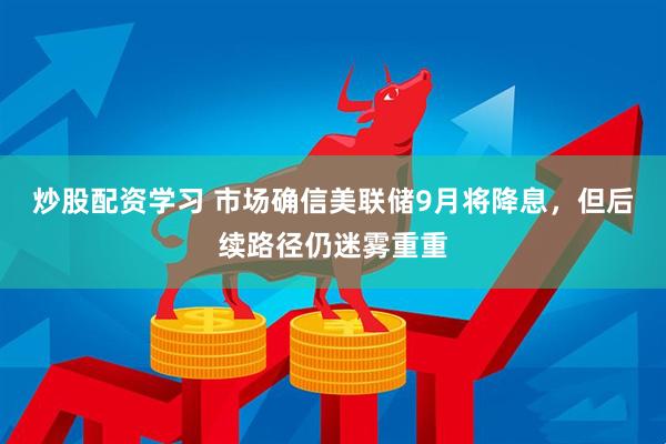 炒股配资学习 市场确信美联储9月将降息，但后续路径仍迷雾重重