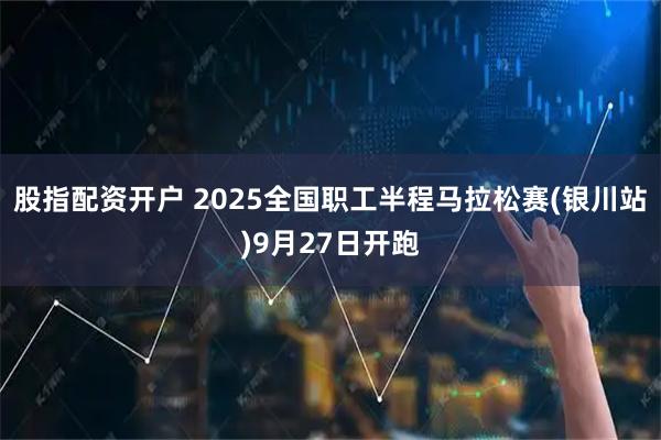股指配资开户 2025全国职工半程马拉松赛(银川站)9月27日开跑