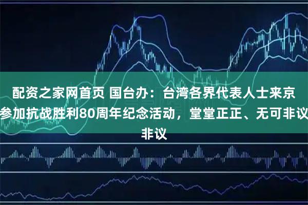 配资之家网首页 国台办：台湾各界代表人士来京参加抗战胜利80周年纪念活动，堂堂正正、无可非议