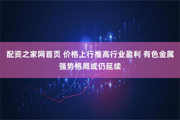 配资之家网首页 价格上行推高行业盈利 有色金属强势格局或仍延续