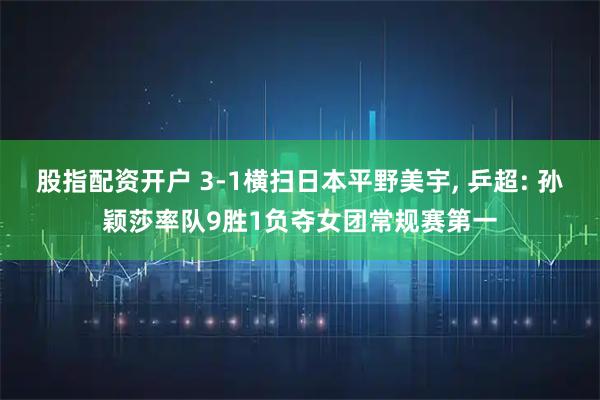 股指配资开户 3-1横扫日本平野美宇, 乒超: 孙颖莎率队9胜1负夺女团常规赛第一