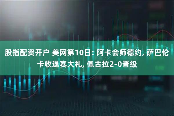 股指配资开户 美网第10日: 阿卡会师德约, 萨巴伦卡收退赛大礼, 佩古拉2-0晋级