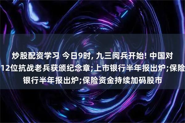 炒股配资学习 今日9时, 九三阅兵开始! 中国对俄罗斯试行免签;112位抗战老兵获颁纪念章;上市银行半年报出炉;保险资金持续加码股市