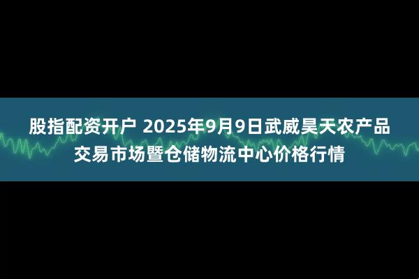 股指配资开户 2025年9月9日武威昊天农产品交易市场暨仓储物流中心价格行情