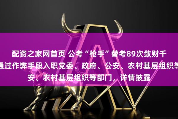配资之家网首页 公考“枪手”替考89次敛财千万，百余名考生通过作弊手段入职党委、政府、公安、农村基层组织等部门，详情披露
