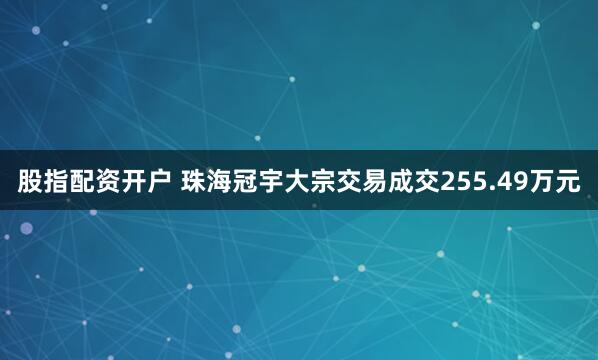 股指配资开户 珠海冠宇大宗交易成交255.49万元