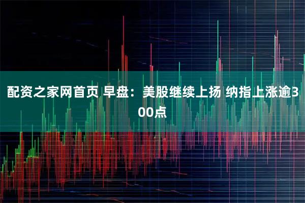 配资之家网首页 早盘：美股继续上扬 纳指上涨逾300点