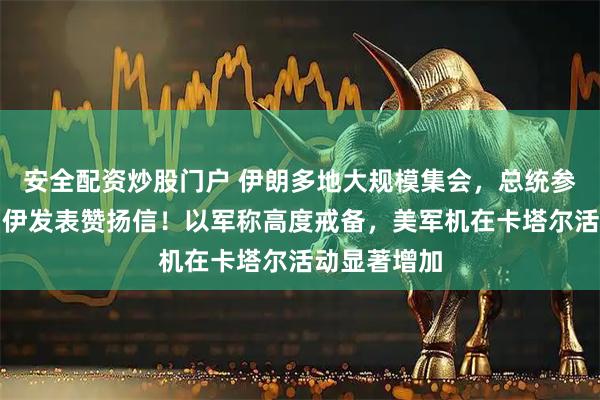 安全配资炒股门户 伊朗多地大规模集会，总统参加、哈梅内伊发表赞扬信！以军称高度戒备，美军机在卡塔尔活动显著增加