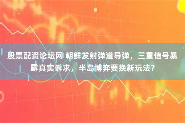 股票配资论坛网 朝鲜发射弹道导弹，三重信号暴露真实诉求，半岛博弈要换新玩法？