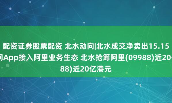 配资证券股票配资 北水动向|北水成交净卖出15.15亿 千问App接入阿里业务生态 北水抢筹阿里(09988)近20亿港元