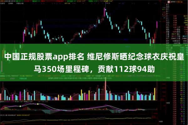 中国正规股票app排名 维尼修斯晒纪念球衣庆祝皇马350场里程碑，贡献112球94助