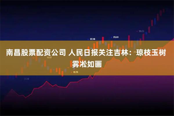 南昌股票配资公司 人民日报关注吉林：琼枝玉树 雾凇如画