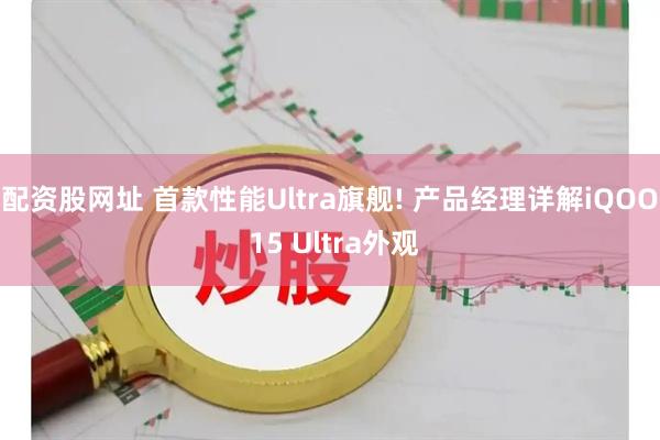配资股网址 首款性能Ultra旗舰! 产品经理详解iQOO 15 Ultra外观
