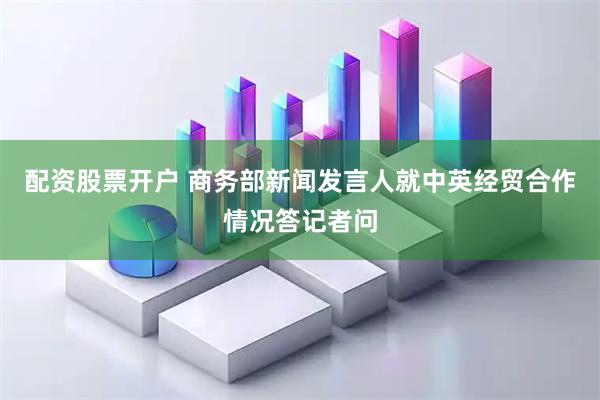 配资股票开户 商务部新闻发言人就中英经贸合作情况答记者问