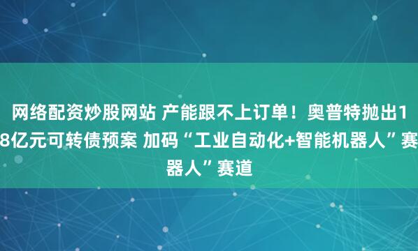 网络配资炒股网站 产能跟不上订单！奥普特抛出13.8亿元可转债预案 加码“工业自动化+智能机器人”赛道