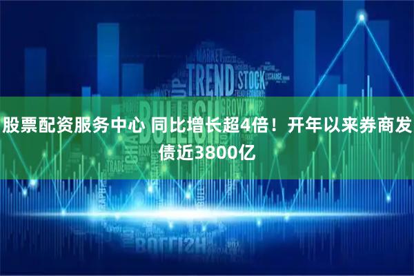 股票配资服务中心 同比增长超4倍！开年以来券商发债近3800亿