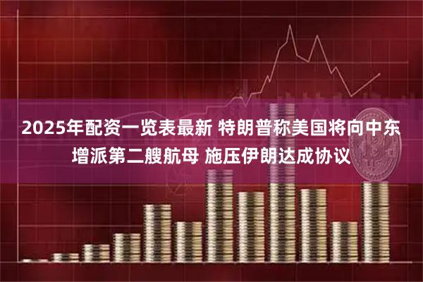 2025年配资一览表最新 特朗普称美国将向中东增派第二艘航母 施压伊朗达成协议