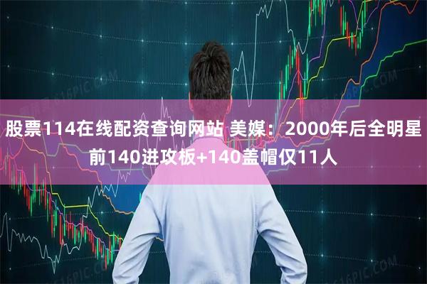 股票114在线配资查询网站 美媒：2000年后全明星前140进攻板+140盖帽仅11人