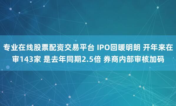 专业在线股票配资交易平台 IPO回暖明朗 开年来在审143家 是去年同期2.5倍 券商内部审核加码