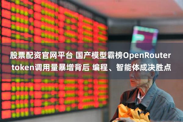 股票配资官网平台 国产模型霸榜OpenRouter token调用量暴增背后 编程、智能体成决胜点