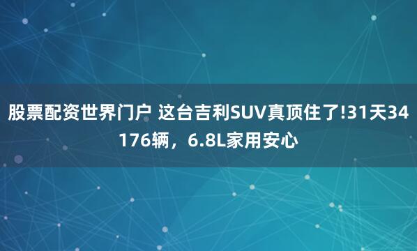 股票配资世界门户 这台吉利SUV真顶住了!31天34176辆,6.8L家用安心