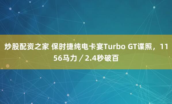 炒股配资之家 保时捷纯电卡宴Turbo GT谍照，1156马力／2.4秒破百