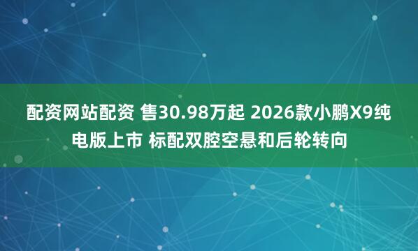 配资网站配资 售30.98万起 2026款小鹏X9纯电版上市 标配双腔空悬和后轮转向