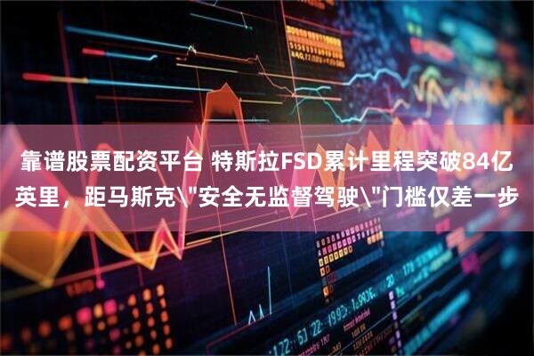 靠谱股票配资平台 特斯拉FSD累计里程突破84亿英里，距马斯克＂安全无监督驾驶＂门槛仅差一步