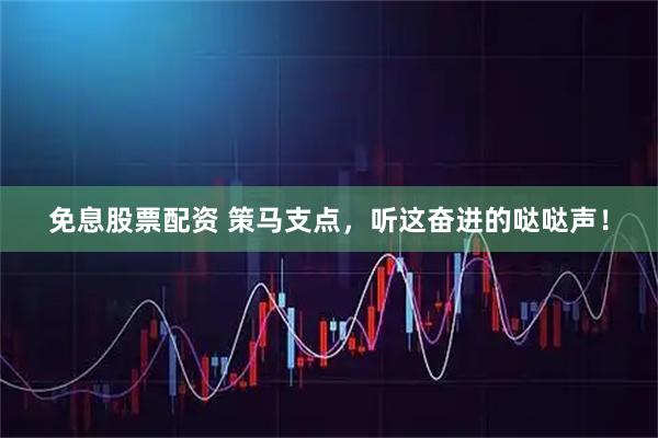 免息股票配资 策马支点，听这奋进的哒哒声！