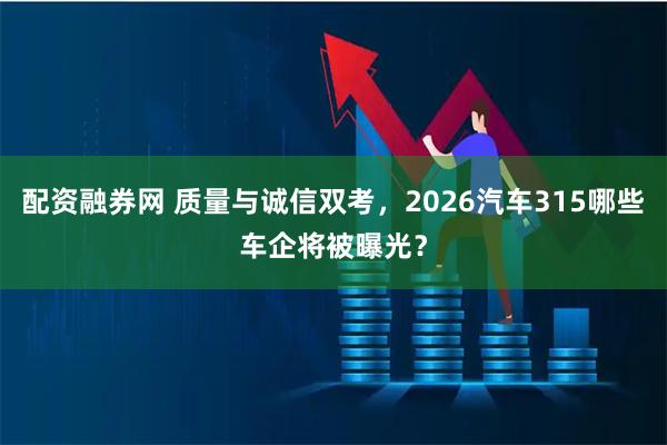 配资融券网 质量与诚信双考，2026汽车315哪些车企将被曝光？