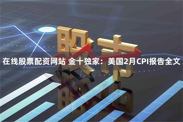 在线股票配资网站 金十独家：美国2月CPI报告全文