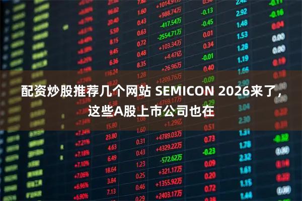 配资炒股推荐几个网站 SEMICON 2026来了，这些A股上市公司也在