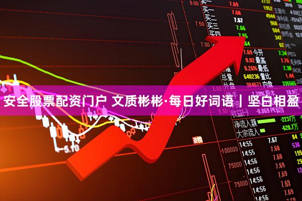 安全股票配资门户 文质彬彬·每日好词语｜坚白相盈