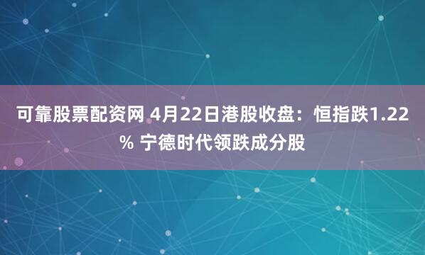 可靠股票配资网 4月22日港股收盘：恒指跌1.22% 宁德时代领跌成分股