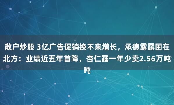 散户炒股 3亿广告促销换不来增长，承德露露困在北方：业绩近五年首降，杏仁露一年少卖2.56万吨