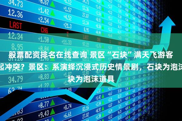 股票配资排名在线查询 景区“石块”满天飞游客疑似起冲突？景区：系演绎沉浸式历史情景剧，石块为泡沫道具