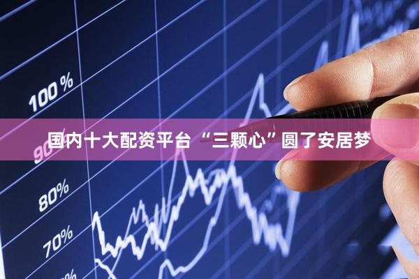 国内十大配资平台 “三颗心”圆了安居梦