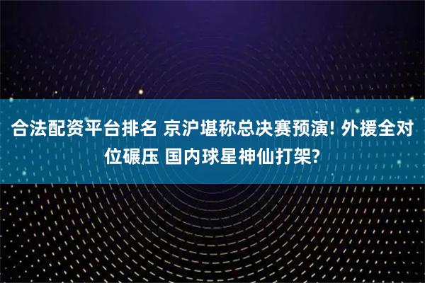合法配资平台排名 京沪堪称总决赛预演! 外援全对位碾压 国内球星神仙打架?