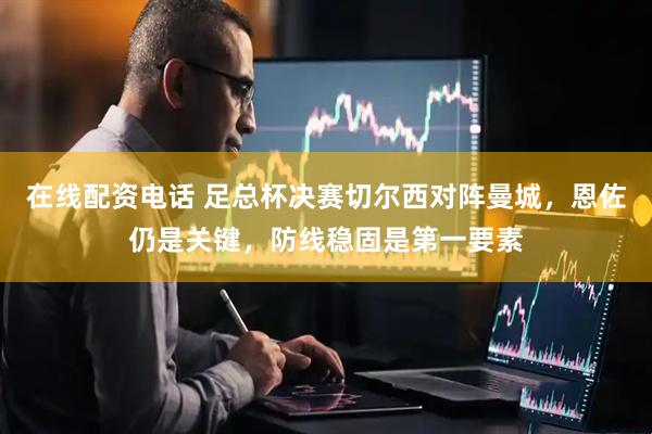 在线配资电话 足总杯决赛切尔西对阵曼城，恩佐仍是关键，防线稳固是第一要素