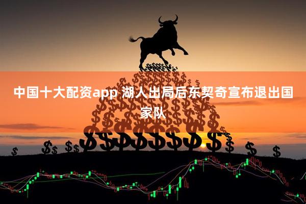 中国十大配资app 湖人出局后东契奇宣布退出国家队